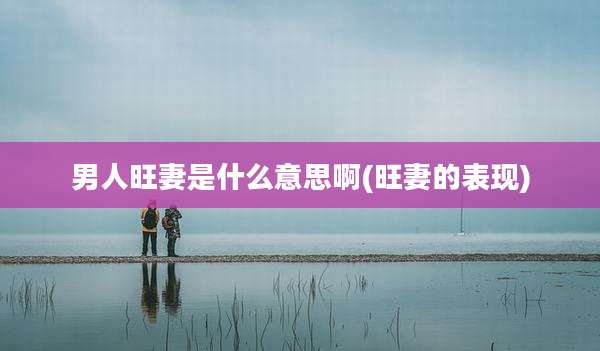 男人旺妻是什么意思啊(旺妻的表现)