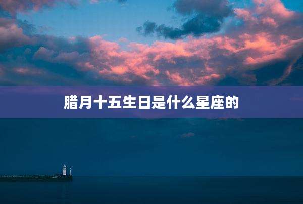 腊月十五生日是什么星座的
