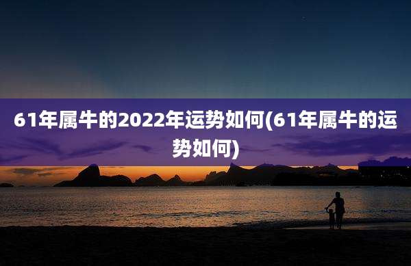 61年属牛的2022年运势如何(61年属牛的运势如何)