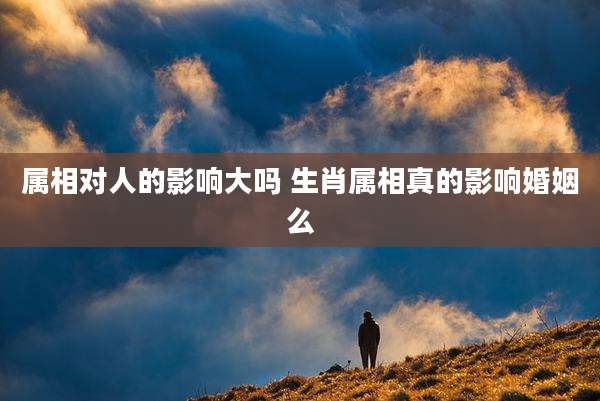 属相对人的影响大吗 生肖属相真的影响婚姻么