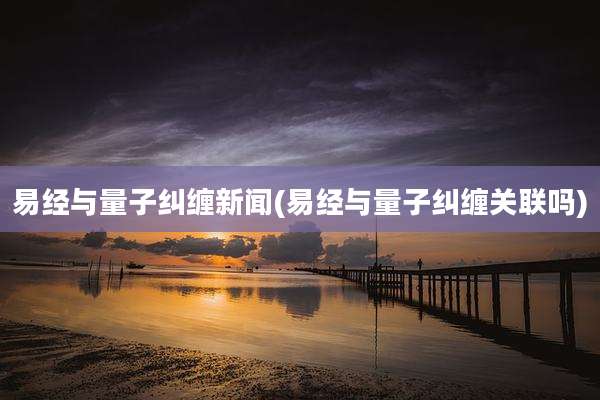 易经与量子纠缠新闻(易经与量子纠缠关联吗)