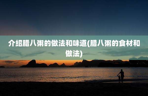 介绍腊八粥的做法和味道(腊八粥的食材和做法)