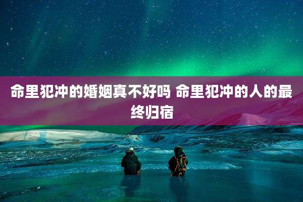命里犯冲的婚姻真不好吗 命里犯冲的人的最终归宿