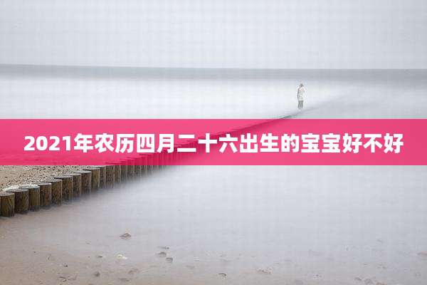 2021年农历四月二十六出生的宝宝好不好