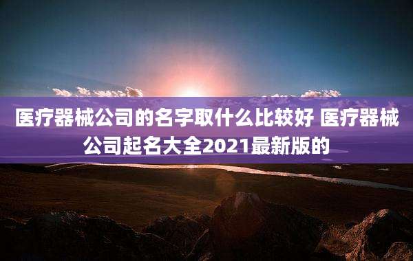 医疗器械公司的名字取什么比较好 医疗器械公司起名大全2021最新版的