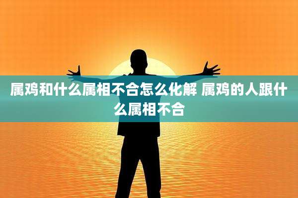 属鸡和什么属相不合怎么化解 属鸡的人跟什么属相不合