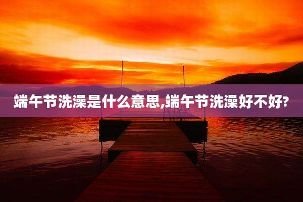 端午节洗澡是什么意思,端午节洗澡好不好?