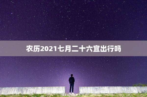 农历2021七月二十六宜出行吗