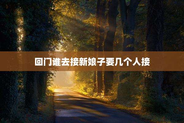 回门谁去接新娘子要几个人接