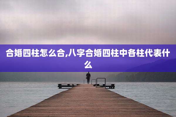 合婚四柱怎么合,八字合婚四柱中各柱代表什么