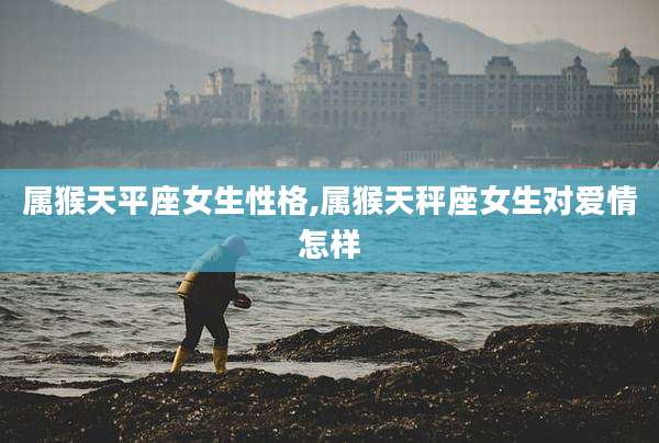 属猴天平座女生性格,属猴天秤座女生对爱情怎样