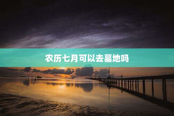 农历七月可以去墓地吗
