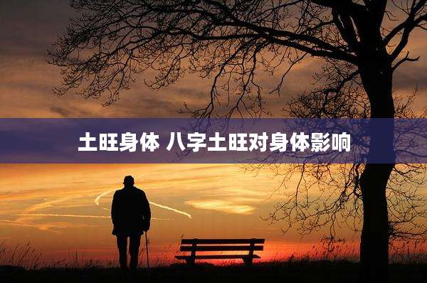 土旺身体 八字土旺对身体影响