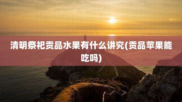清明祭祀贡品水果有什么讲究(贡品苹果能吃吗)