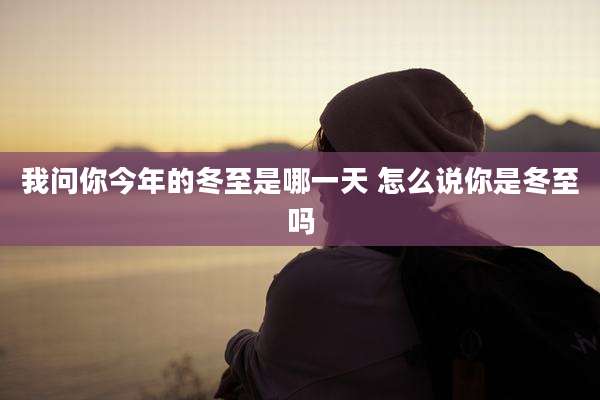 我问你今年的冬至是哪一天 怎么说你是冬至吗