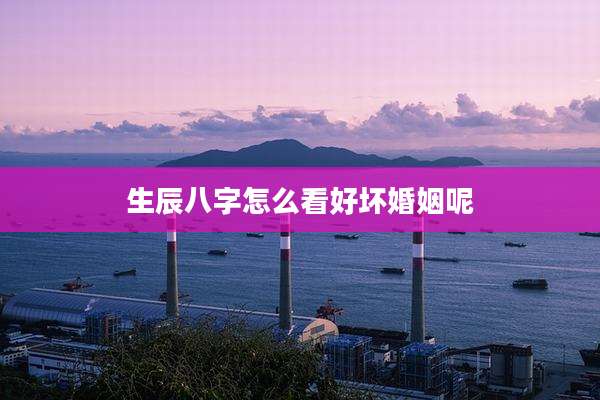 生辰八字怎么看好坏婚姻呢
