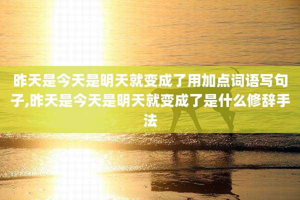 昨天是今天是明天就变成了用加点词语写句子,昨天是今天是明天就变成了是什么修辞手法
