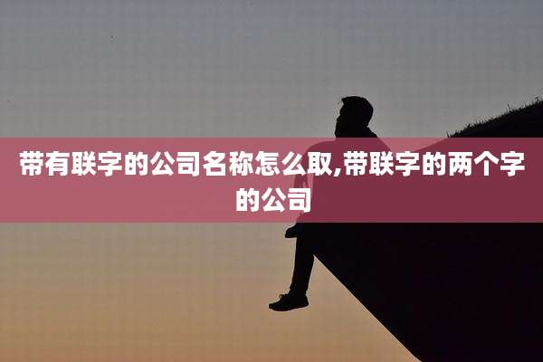 带有联字的公司名称怎么取,带联字的两个字的公司