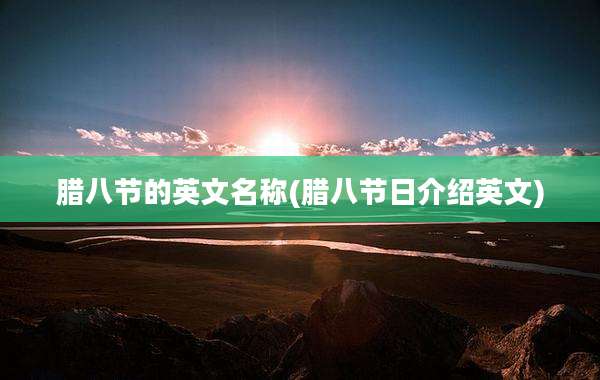腊八节的英文名称(腊八节日介绍英文)
