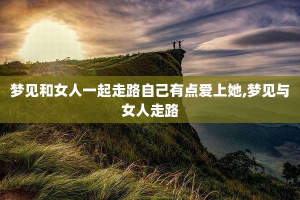 梦见和女人一起走路自己有点爱上她,梦见与女人走路