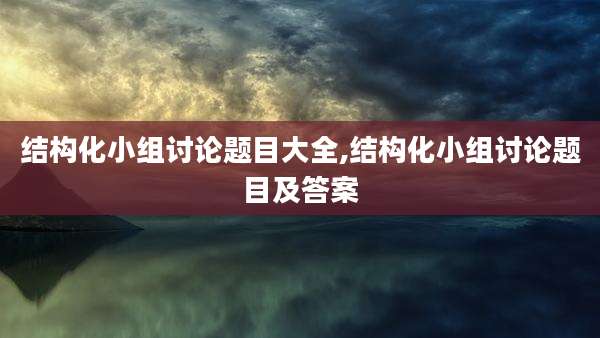 结构化小组讨论题目大全,结构化小组讨论题目及答案