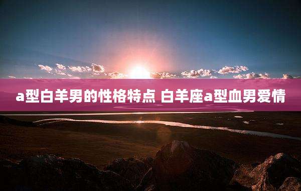 a型白羊男的性格特点 白羊座a型血男爱情
