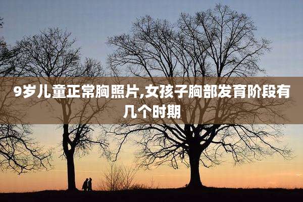 9岁儿童正常胸照片,女孩子胸部发育阶段有几个时期