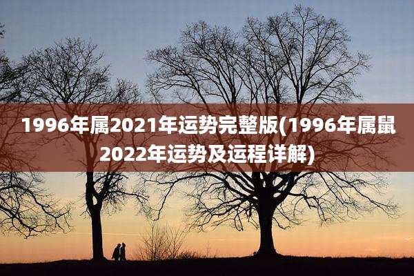 1996年属2021年运势完整版(1996年属鼠2022年运势及运程详解)