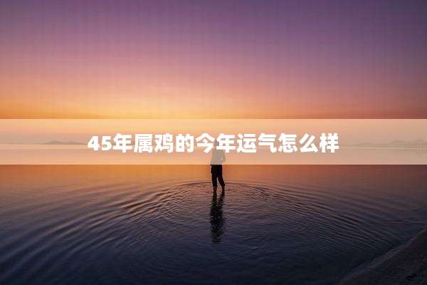 45年属鸡的今年运气怎么样