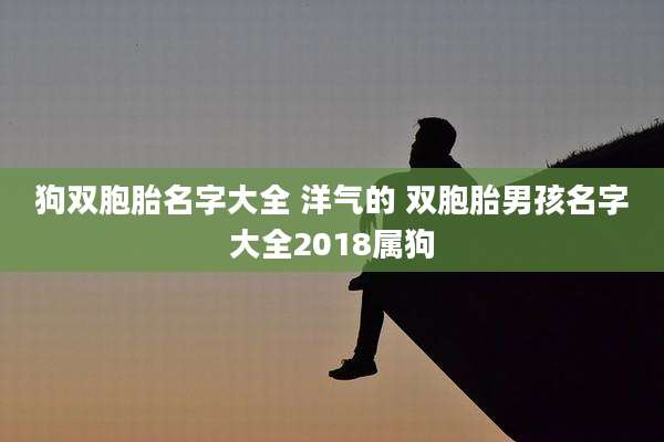 狗双胞胎名字大全 洋气的 双胞胎男孩名字大全2018属狗