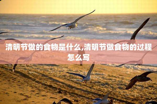 清明节做的食物是什么,清明节做食物的过程怎么写