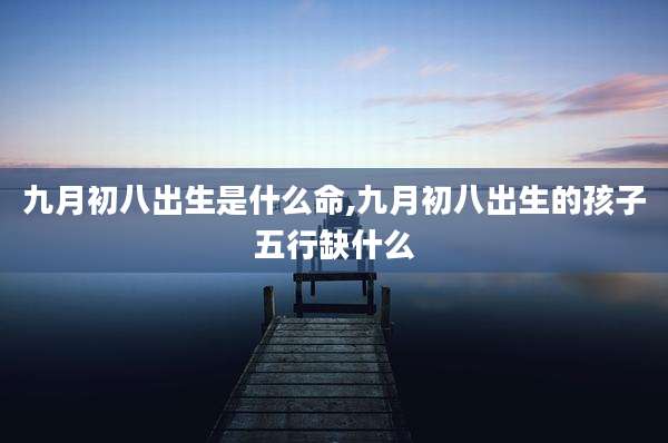 九月初八出生是什么命,九月初八出生的孩子五行缺什么