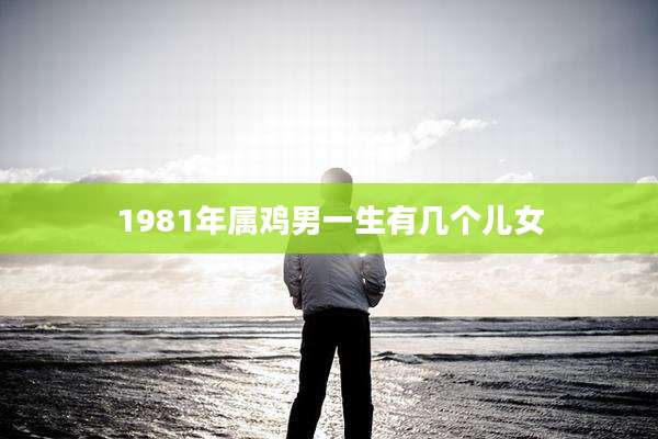 1981年属鸡男一生有几个儿女