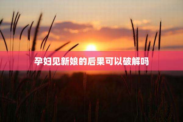 孕妇见新娘的后果可以破解吗