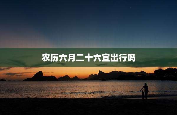 农历六月二十六宜出行吗