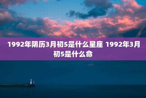 1992年阴历3月初5是什么星座 1992年3月初5是什么命