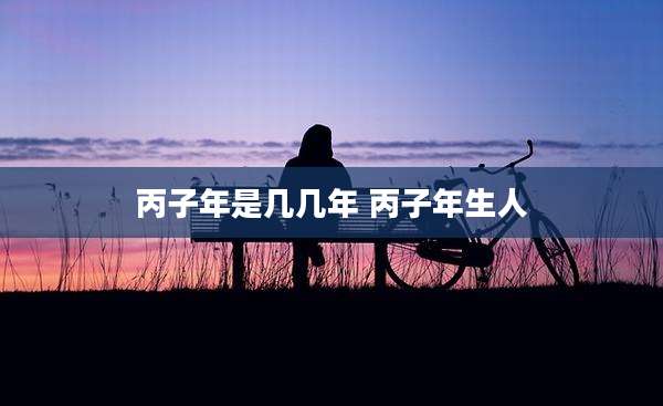 丙子年是几几年 丙子年生人