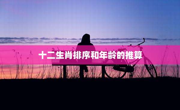 十二生肖排序和年龄的推算