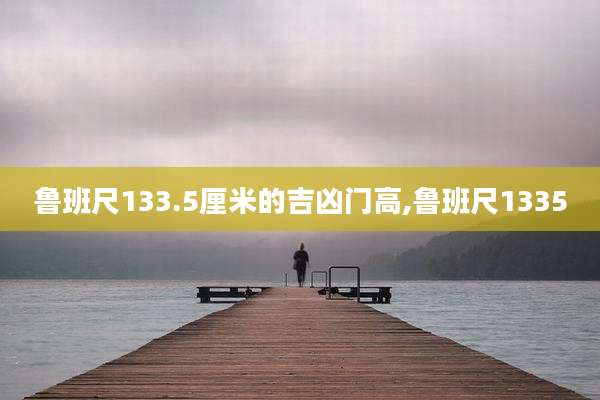 鲁班尺133.5厘米的吉凶门高,鲁班尺1335