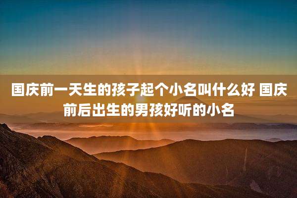 国庆前一天生的孩子起个小名叫什么好 国庆前后出生的男孩好听的小名