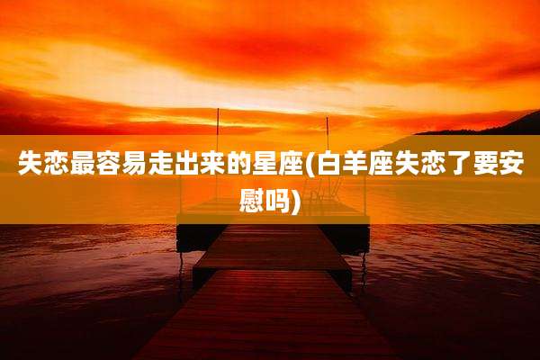 失恋最容易走出来的星座(白羊座失恋了要安慰吗)