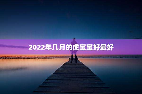 2022年几月的虎宝宝好最好