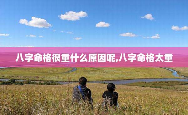 八字命格很重什么原因呢,八字命格太重