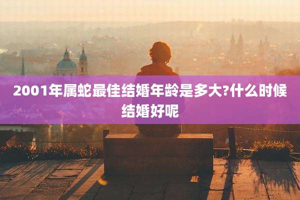 2001年属蛇最佳结婚年龄是多大?什么时候结婚好呢