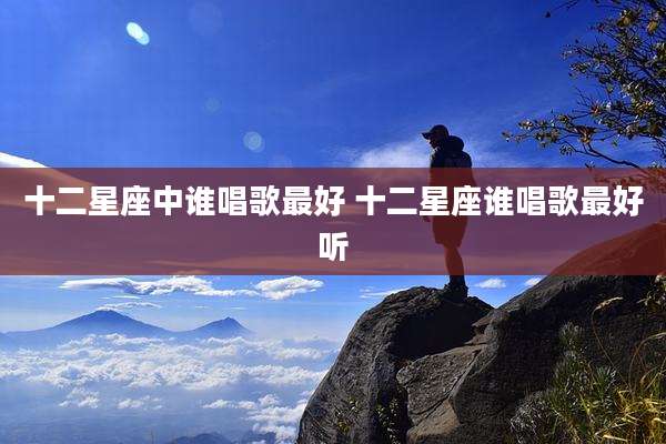 十二星座中谁唱歌最好 十二星座谁唱歌最好听