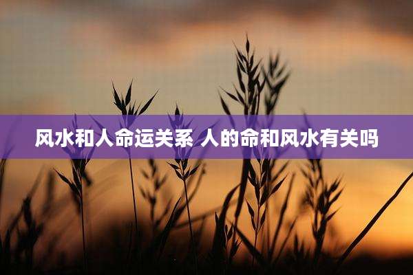 风水和人命运关系 人的命和风水有关吗