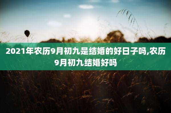 2021年农历9月初九是结婚的好日子吗,农历9月初九结婚好吗
