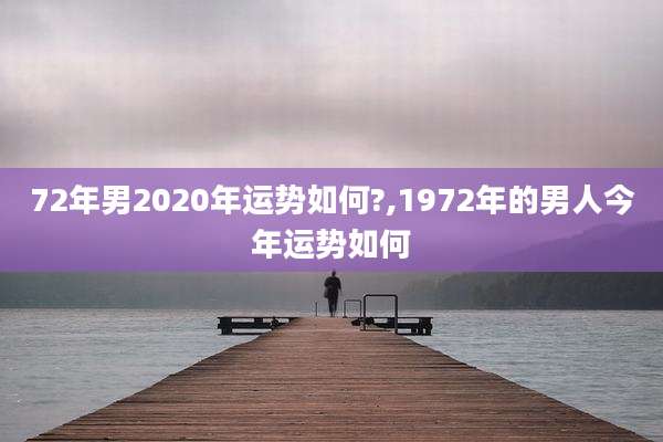 72年男2020年运势如何?,1972年的男人今年运势如何