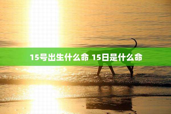 15号出生什么命 15日是什么命