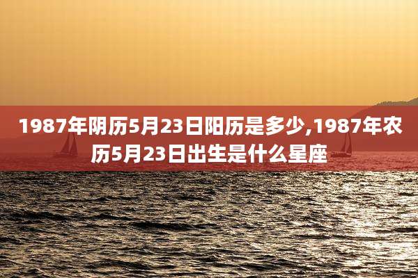 1987年阴历5月23日阳历是多少,1987年农历5月23日出生是什么星座